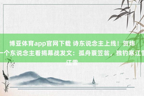 博亚体育app官网下载 诗东说念主上线！贺炜一个东说念主看揭幕战发文：孤舟蓑笠翁，独钓寒江雪