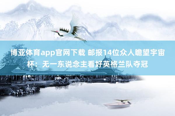 博亚体育app官网下载 邮报14位众人瞻望宇宙杯:无一东说念主看好英格兰队夺冠