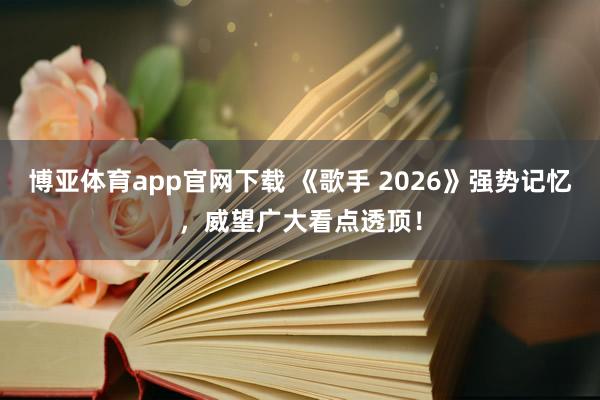 博亚体育app官网下载 《歌手 2026》强势记忆,威望广大看点透顶!