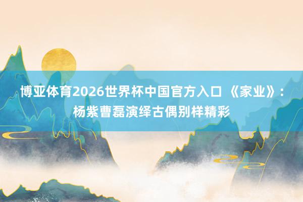博亚体育2026世界杯中国官方入口 《家业》：杨紫曹磊演绎古偶别样精彩