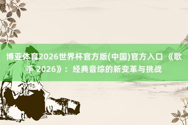 博亚体育2026世界杯官方版(中国)官方入口 《歌手 2026》:经典音综的新变革与挑战
