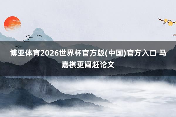 博亚体育2026世界杯官方版(中国)官方入口 马嘉祺更阑赶论文