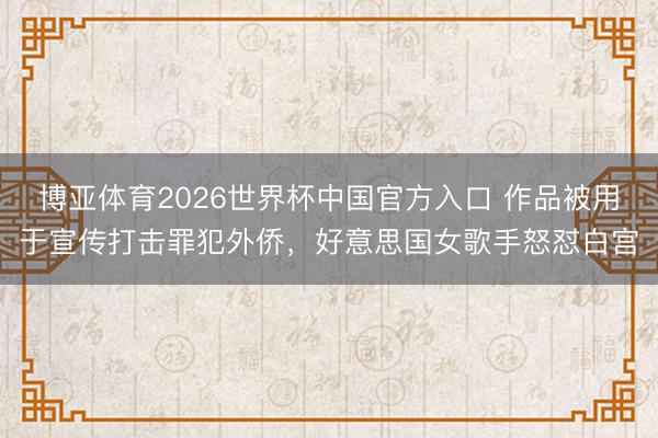 博亚体育2026世界杯中国官方入口 作品被用于宣传打击罪犯外侨，好意思国女歌手怒怼白宫