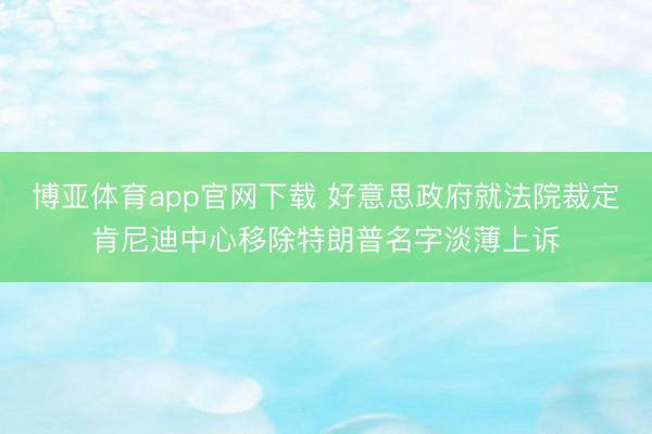 博亚体育app官网下载 好意思政府就法院裁定肯尼迪中心移除特朗普名字淡薄上诉