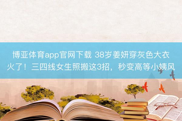 博亚体育app官网下载 38岁姜妍穿灰色大衣火了！三四线女生照搬这3招，秒变高等小姨风