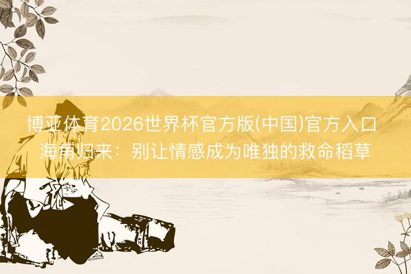 博亚体育2026世界杯官方版(中国)官方入口 海角归来:别让情感成为唯独的救命稻草