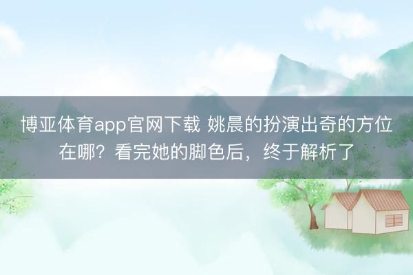 博亚体育app官网下载 姚晨的扮演出奇的方位在哪？看完她的脚色后，终于解析了