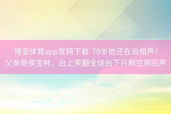 博亚体育app官网下载 79岁他还在说相声！父亲是侯宝林，台上笑翻全场台下只剩空房回声