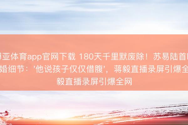 博亚体育app官网下载 180天千里默废除!苏易陆首曝隐婚细节:'他说孩子仅仅借腹',蒋毅直播录屏引爆全网