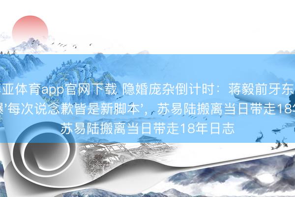博亚体育app官网下载 隐婚庞杂倒计时:蒋毅前牙东说念主曝'每次说念歉皆是新脚本',苏易陆搬离当日带走18年日志