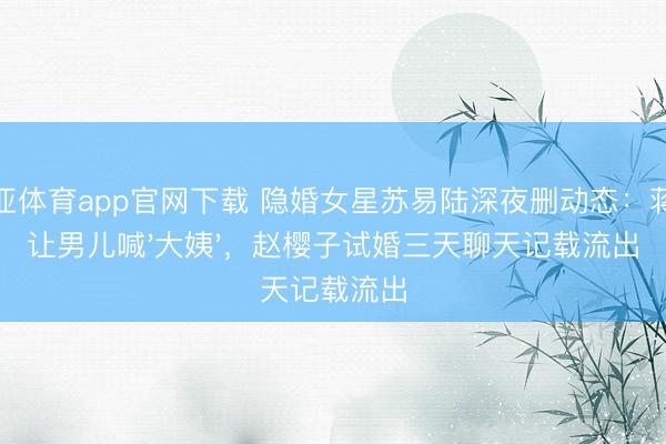 博亚体育app官网下载 隐婚女星苏易陆深夜删动态：蒋毅让男儿喊'大姨'，赵樱子试婚三天聊天记载流出