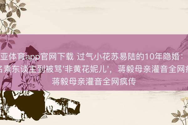博亚体育app官网下载 过气小花苏易陆的10年隐婚:从无名素东谈主到被骂'非黄花妮儿',蒋毅母亲灌音全网疯传