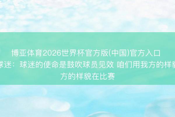 博亚体育2026世界杯官方版(中国)官方入口 摩洛哥球迷:球迷的使命是鼓吹球员见效 咱们用我方的样貌在比赛