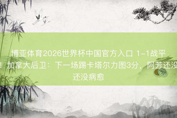 博亚体育2026世界杯中国官方入口 1-1战平波黑!加拿大后卫:下一场踢卡塔尔力图3分,阿芳还没病愈