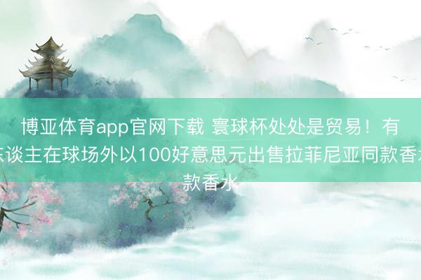 博亚体育app官网下载 寰球杯处处是贸易！有东谈主在球场外以100好意思元出售拉菲尼亚同款香水