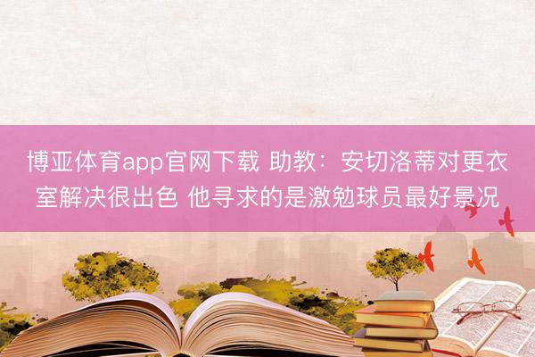 博亚体育app官网下载 助教:安切洛蒂对更衣室解决很出色 他寻求的是激勉球员最好景况