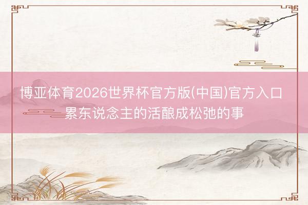 博亚体育2026世界杯官方版(中国)官方入口 累东说念主的活酿成松弛的事