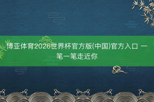 博亚体育2026世界杯官方版(中国)官方入口 一笔一笔走近你