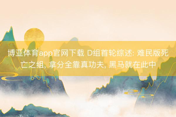 博亚体育app官网下载 D组首轮综述: 难民版死亡之组, 拿分全靠真功夫, 黑马就在此中