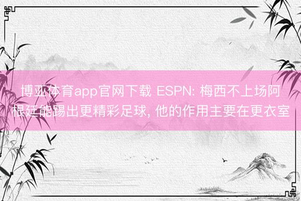 博亚体育app官网下载 ESPN: 梅西不上场阿根廷能踢出更精彩足球， 他的作用主要在更衣室