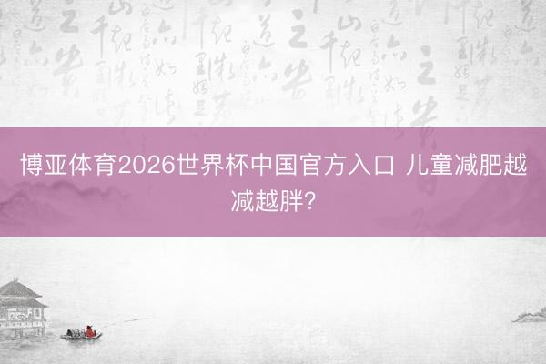 博亚体育2026世界杯中国官方入口 儿童减肥越减越胖?