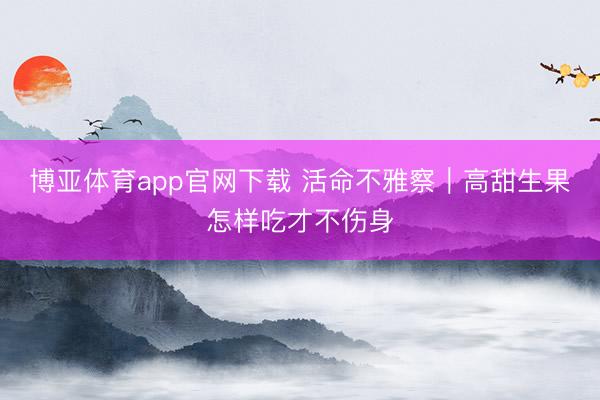 博亚体育app官网下载 活命不雅察|高甜生果怎样吃才不伤身