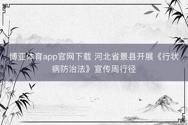 博亚体育app官网下载 河北省景县开展《行状病防治法》宣传周行径