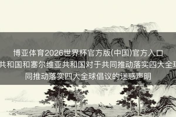 博亚体育2026世界杯官方版(中国)官方入口 中华东说念主民共和国和塞尔维亚共和国对于共同推动落实四大全球倡议的迷惑声明