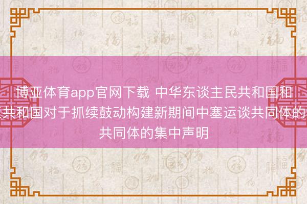博亚体育app官网下载 中华东谈主民共和国和塞尔维亚共和国对于抓续鼓动构建新期间中塞运谈共同体的集中声明