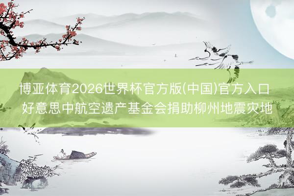 博亚体育2026世界杯官方版(中国)官方入口 好意思中航空遗产基金会捐助柳州地震灾地