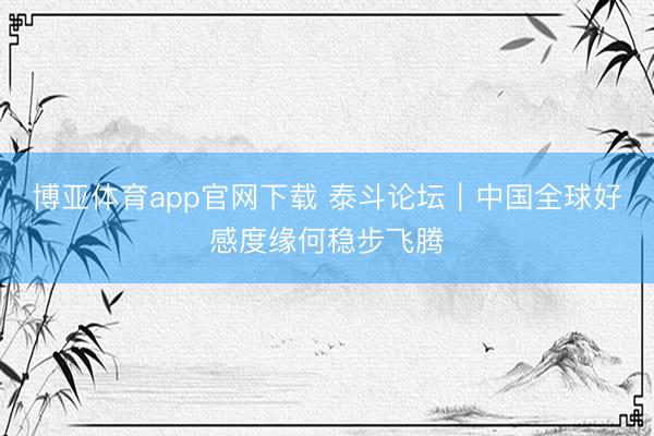 博亚体育app官网下载 泰斗论坛|中国全球好感度缘何稳步飞腾