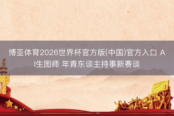 博亚体育2026世界杯官方版(中国)官方入口 AI生图师 年青东谈主持事新赛谈