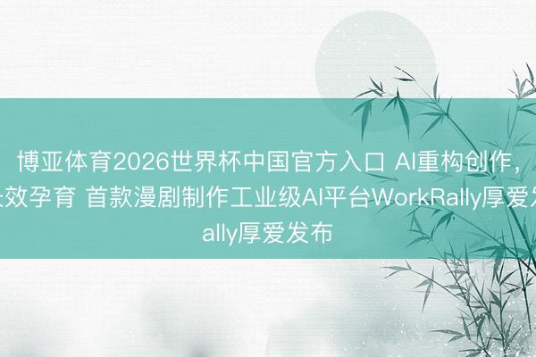 博亚体育2026世界杯中国官方入口 AI重构创作,IP长效孕育 首款漫剧制作工业级AI平台WorkRally厚爱发布