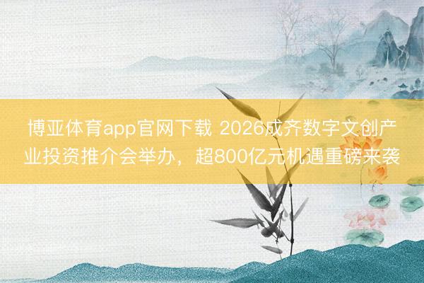 博亚体育app官网下载 2026成齐数字文创产业投资推介会举办,超800亿元机遇重磅来袭