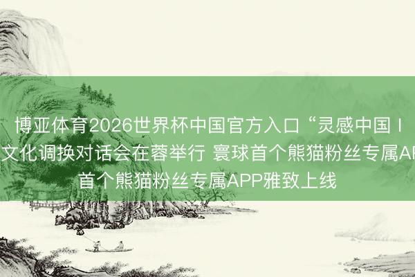 博亚体育2026世界杯中国官方入口 “灵感中国 Inspiration”文化调换对话会在蓉举行 寰球首个熊猫粉丝专属APP雅致上线