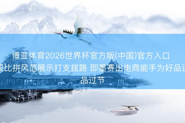 博亚体育2026世界杯官方版(中国)官方入口 手段比拼风范展示打支拨路 即墨赛出电商能手为好品过节