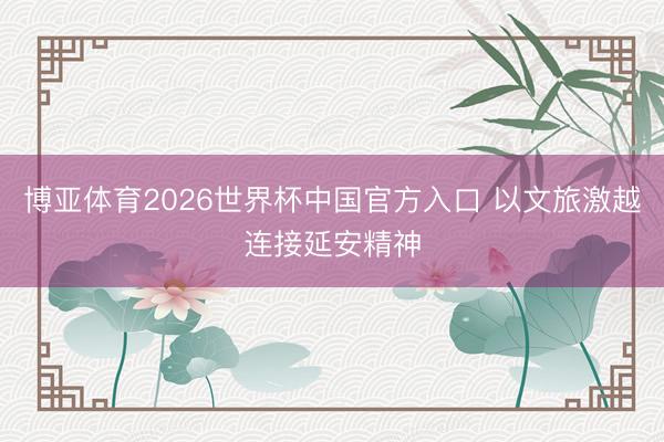 博亚体育2026世界杯中国官方入口 以文旅激越连接延安精神