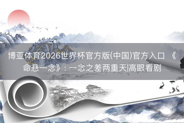 博亚体育2026世界杯官方版(中国)官方入口 《命悬一念》: 一念之差两重天|高眼看剧