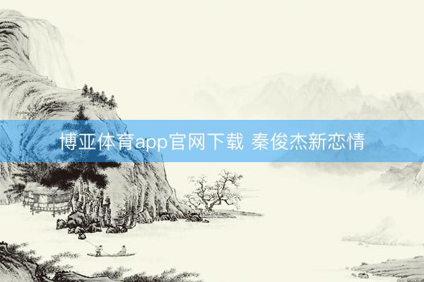 博亚体育app官网下载 秦俊杰新恋情