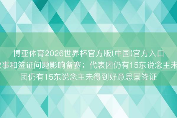 博亚体育2026世界杯官方版(中国)官方入口 伊朗国足教师:政事和签证问题影响备赛;代表团仍有15东说念主未得到好意思国签证