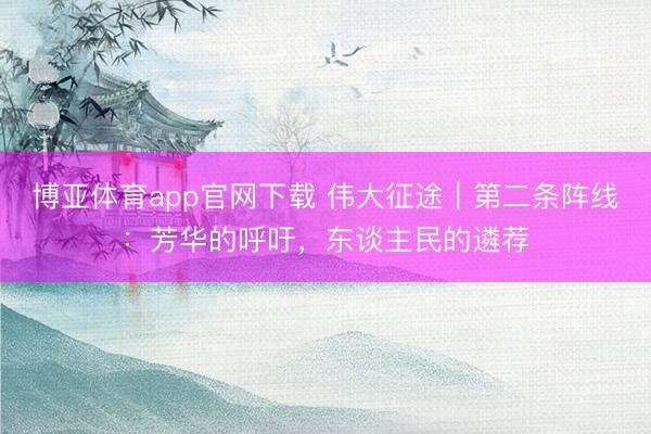 博亚体育app官网下载 伟大征途|第二条阵线:芳华的呼吁,东谈主民的遴荐
