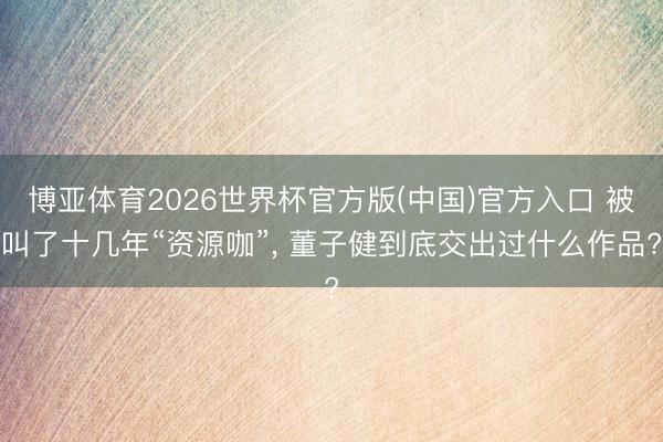博亚体育2026世界杯官方版(中国)官方入口 被叫了十几年“资源咖”, 董子健到底交出过什么作品?
