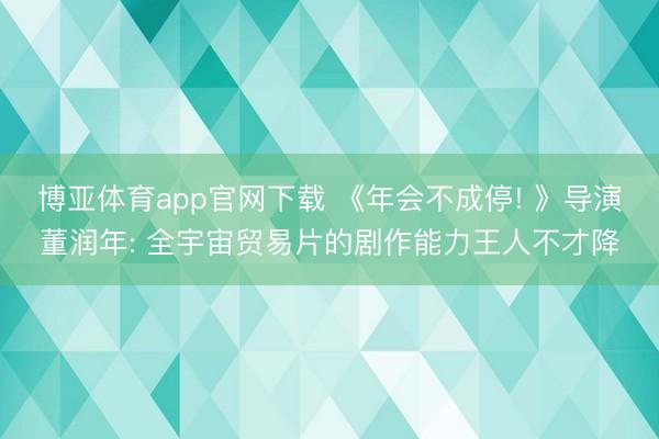 博亚体育app官网下载 《年会不成停! 》导演董润年: 全宇宙贸易片的剧作能力王人不才降