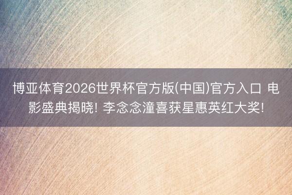 博亚体育2026世界杯官方版(中国)官方入口 电影盛典揭晓! 李念念潼喜获星惠英红大奖!