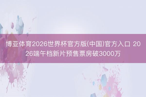博亚体育2026世界杯官方版(中国)官方入口 2026端午档新片预售票房破3000万