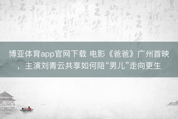 博亚体育app官网下载 电影《爸爸》广州首映,主演刘青云共享如何陪“男儿”走向更生