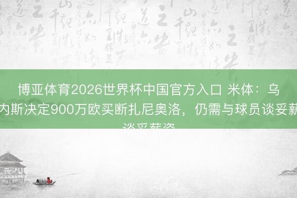 博亚体育2026世界杯中国官方入口 米体：乌迪内斯决定900万欧买断扎尼奥洛，仍需与球员谈妥薪资