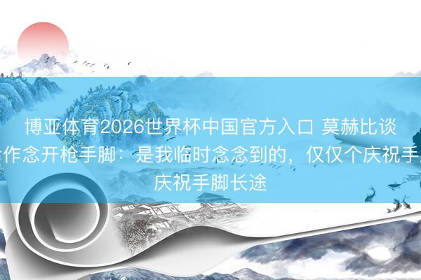 博亚体育2026世界杯中国官方入口 莫赫比谈进球后作念开枪手脚:是我临时念念到的,仅仅个庆祝手脚长途