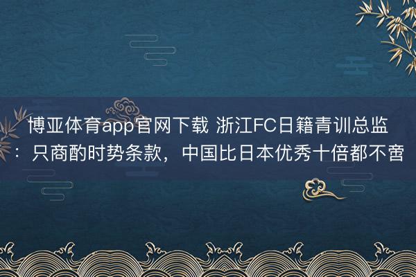 博亚体育app官网下载 浙江FC日籍青训总监:只商酌时势条款,中国比日本优秀十倍都不啻