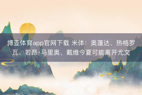 博亚体育app官网下载 米体：奥蓬达、热格罗瓦、若昂·马里奥、戴维今夏可能离开尤文